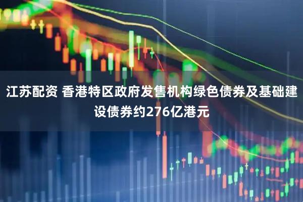 江苏配资 香港特区政府发售机构绿色债券及基础建设债券约276亿港元