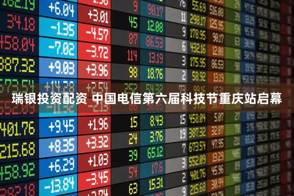 瑞银投资配资 中国电信第六届科技节重庆站启幕